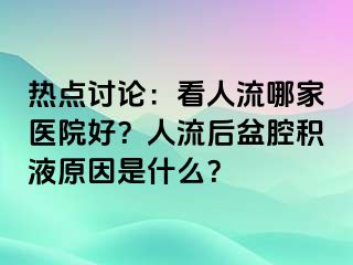 热点讨论：看人流哪家医院好？人流后盆腔积液原因是什么？