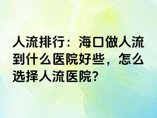 人流排行：海口做人流到什么医院好些，怎么选择人流医院？