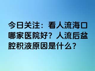 今日关注：看人流海口哪家医院好？人流后盆腔积液原因是什么？