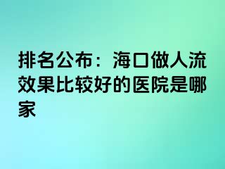 排名公布：海口做人流效果比较好的医院是哪家