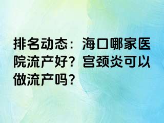 排名动态：海口哪家医院流产好？宫颈炎可以做流产吗？