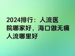 2024排行：人流医院哪家好，海口做无痛人流哪里好