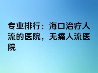 专业排行：海口治疗人流的医院，无痛人流医院