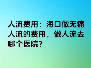 人流费用：海口做无痛人流的费用，做人流去哪个医院？