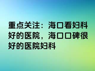 重点关注：海口看妇科好的医院，海口口碑很好的医院妇科