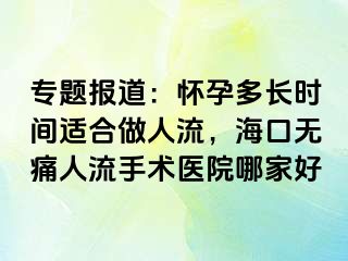 专题报道：怀孕多长时间适合做人流，海口无痛人流手术医院哪家好