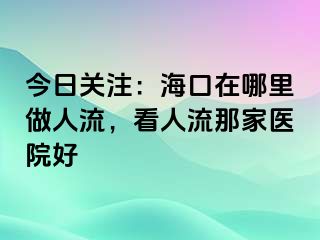 今日关注：海口在哪里做人流，看人流那家医院好