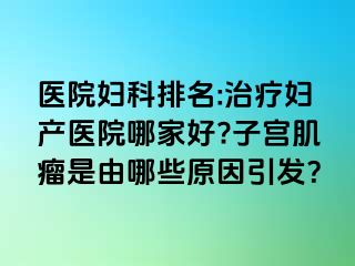 医院妇科排名:治疗妇产医院哪家好?子宫肌瘤是由哪些原因引发？