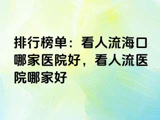 排行榜单：看人流海口哪家医院好，看人流医院哪家好