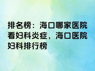 排名榜：海口哪家医院看妇科炎症，海口医院妇科排行榜