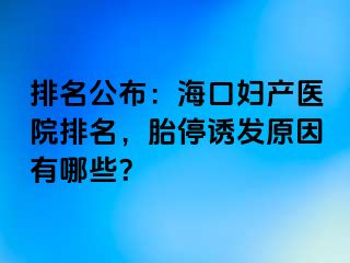 排名公布：海口妇产医院排名，胎停诱发原因有哪些？