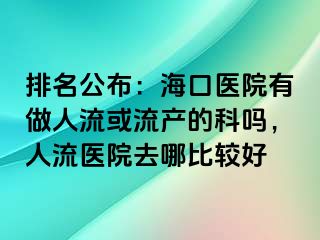 排名公布：海口医院有做人流或流产的科吗，人流医院去哪比较好