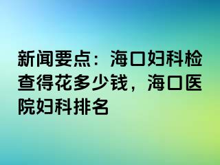 新闻要点：海口妇科检查得花多少钱，海口医院妇科排名