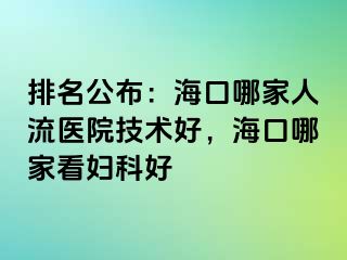 排名公布：海口哪家人流医院技术好，海口哪家看妇科好