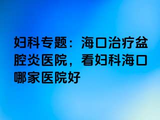 妇科专题：海口治疗盆腔炎医院，看妇科海口哪家医院好