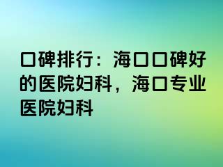 口碑排行：海口口碑好的医院妇科，海口专业医院妇科