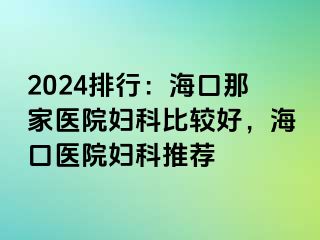 2024排行：海口那家医院妇科比较好，海口医院妇科推荐