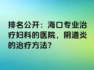 排名公开：海口专业治疗妇科的医院，阴道炎的治疗方法？