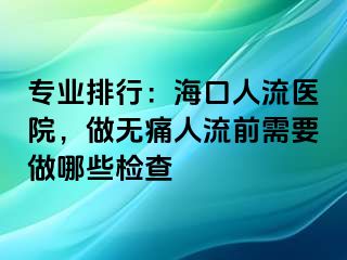 专业排行：海口人流医院，做无痛人流前需要做哪些检查