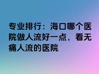 专业排行：海口哪个医院做人流好一点，看无痛人流的医院