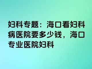 妇科专题：海口看妇科病医院要多少钱，海口专业医院妇科