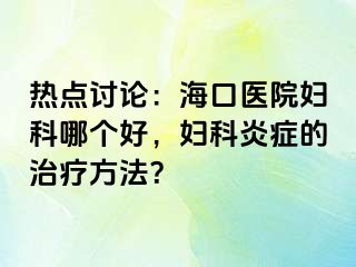 热点讨论：海口医院妇科哪个好，妇科炎症的治疗方法？