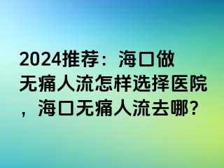 2024推荐：海口做无痛人流怎样选择医院，海口无痛人流去哪？