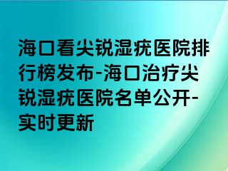 海口看尖锐湿疣医院排行榜发布-海口治疗尖锐湿疣医院名单公开-实时更新