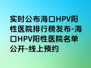 实时公布海口HPV阳性医院排行榜发布-海口HPV阳性医院名单公开-线上预约