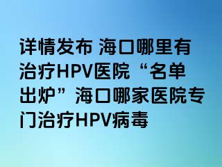 详情发布 海口哪里有治疗HPV医院“名单出炉”海口哪家医院专门治疗HPV病毒