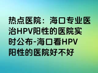 热点医院：海口专业医治HPV阳性的医院实时公布-海口看HPV阳性的医院好不好