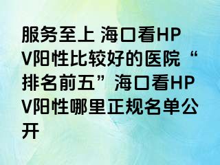 服务至上 海口看HPV阳性比较好的医院“排名前五”海口看HPV阳性哪里正规名单公开