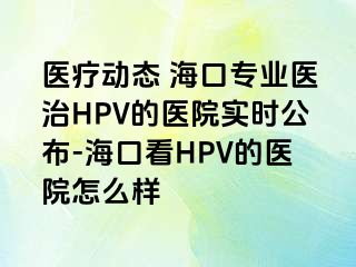 医疗动态 海口专业医治HPV的医院实时公布-海口看HPV的医院怎么样