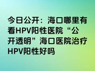 今日公开：海口哪里有看HPV阳性医院“公开透明”海口医院治疗HPV阳性好吗