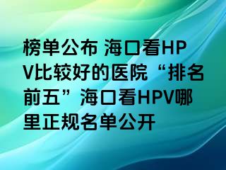 榜单公布 海口看HPV比较好的医院“排名前五”海口看HPV哪里正规名单公开