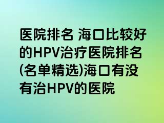 医院排名 海口比较好的HPV治疗医院排名(名单精选)海口有没有治HPV的医院