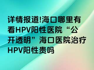 详情报道!海口哪里有看HPV阳性医院“公开透明”海口医院治疗HPV阳性贵吗