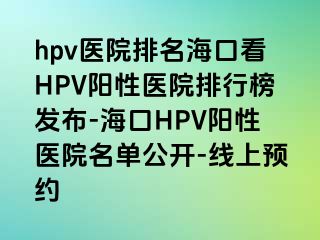 hpv医院排名海口看HPV阳性医院排行榜发布-海口HPV阳性医院名单公开-线上预约