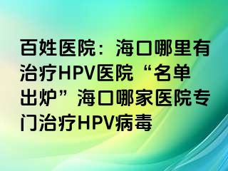 百姓医院：海口哪里有治疗HPV医院“名单出炉”海口哪家医院专门治疗HPV病毒