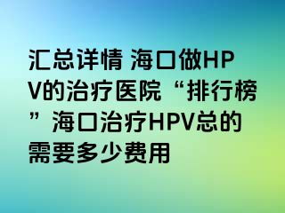 汇总详情 海口做HPV的治疗医院“排行榜”海口治疗HPV总的需要多少费用