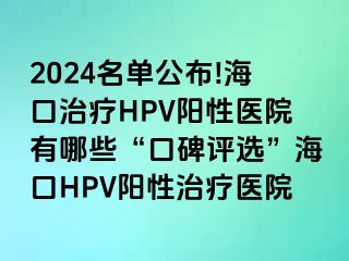 2024名单公布!海口治疗HPV阳性医院有哪些“口碑评选”海口HPV阳性治疗医院