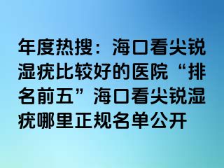 年度热搜：海口看尖锐湿疣比较好的医院“排名前五”海口看尖锐湿疣哪里正规名单公开