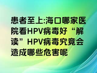 患者至上:海口哪家医院看HPV病毒好“解读”HPV病毒究竟会造成哪些危害呢