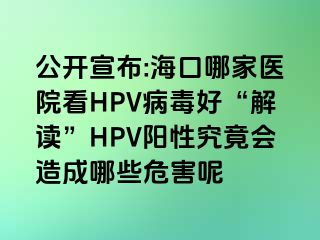 公开宣布:海口哪家医院看HPV病毒好“解读”HPV阳性究竟会造成哪些危害呢