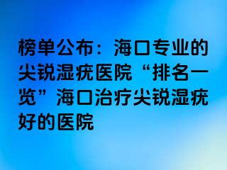 榜单公布：海口专业的尖锐湿疣医院“排名一览”海口治疗尖锐湿疣好的医院