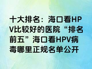 十大排名：海口看HPV比较好的医院“排名前五”海口看HPV病毒哪里正规名单公开