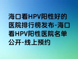 海口看HPV阳性好的医院排行榜发布-海口看HPV阳性医院名单公开-线上预约