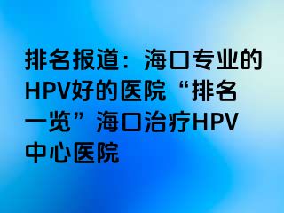 排名报道：海口专业的HPV好的医院“排名一览”海口治疗HPV中心医院