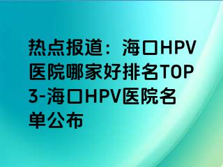 热点报道：海口HPV医院哪家好排名TOP3-海口HPV医院名单公布