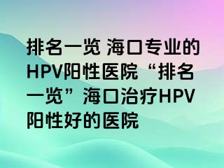 排名一览 海口专业的HPV阳性医院“排名一览”海口治疗HPV阳性好的医院